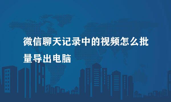 微信聊天记录中的视频怎么批量导出电脑
