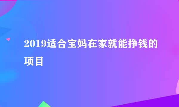 2019适合宝妈在家就能挣钱的项目
