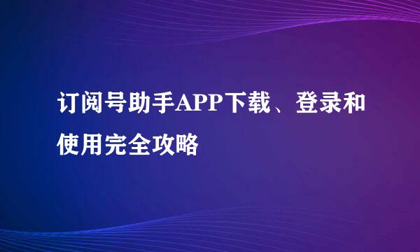 订阅号助手APP下载、登录和使用完全攻略