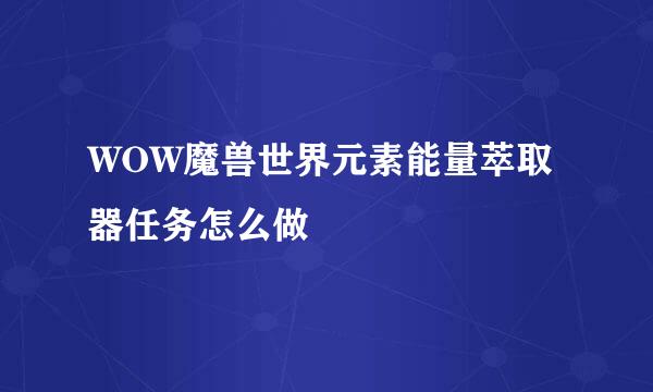 WOW魔兽世界元素能量萃取器任务怎么做