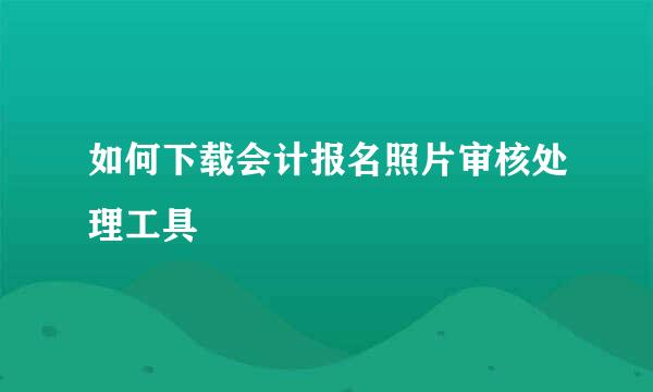 如何下载会计报名照片审核处理工具