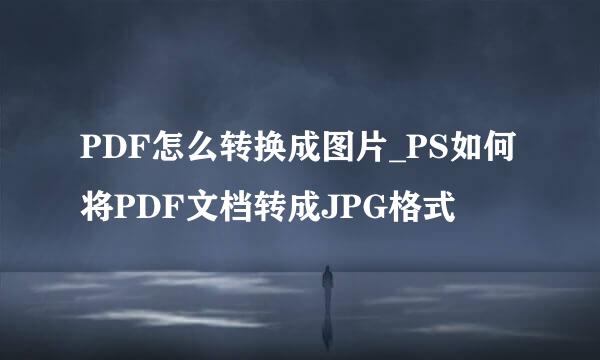 PDF怎么转换成图片_PS如何将PDF文档转成JPG格式