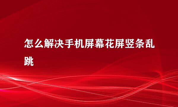 怎么解决手机屏幕花屏竖条乱跳