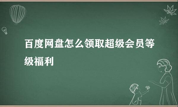 百度网盘怎么领取超级会员等级福利