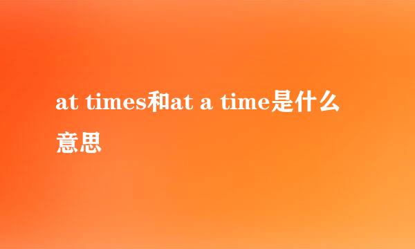 at times和at a time是什么意思