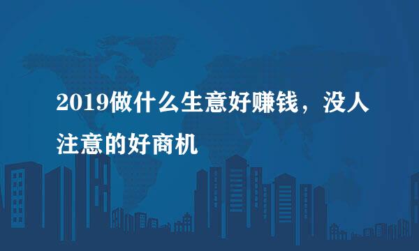 2019做什么生意好赚钱，没人注意的好商机