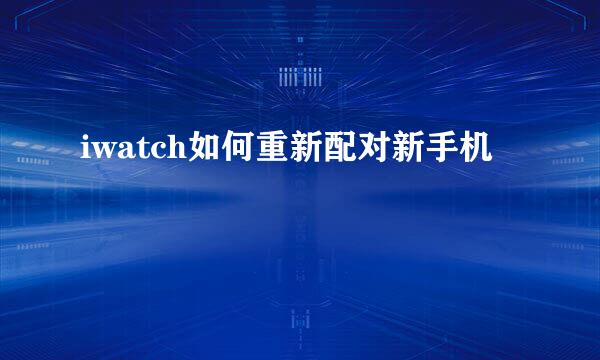 iwatch如何重新配对新手机