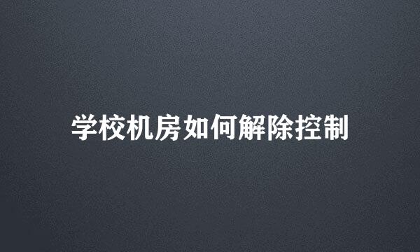 学校机房如何解除控制
