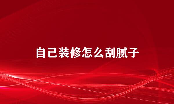 自己装修怎么刮腻子