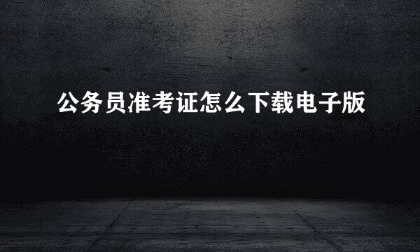 公务员准考证怎么下载电子版