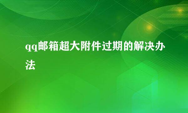 qq邮箱超大附件过期的解决办法