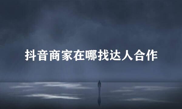 抖音商家在哪找达人合作