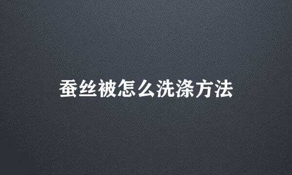 蚕丝被怎么洗涤方法