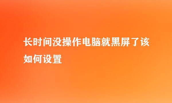 长时间没操作电脑就黑屏了该如何设置