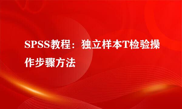 SPSS教程：独立样本T检验操作步骤方法