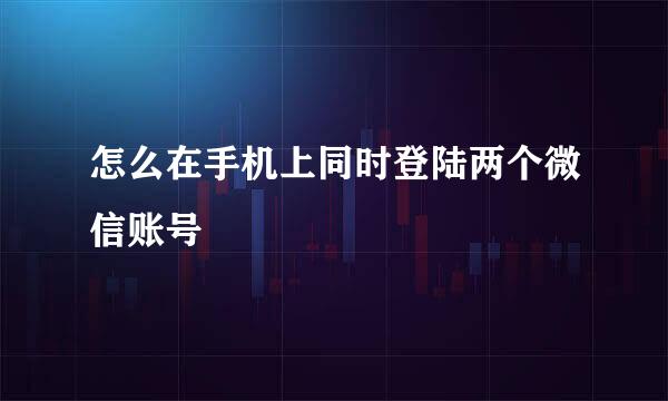 怎么在手机上同时登陆两个微信账号