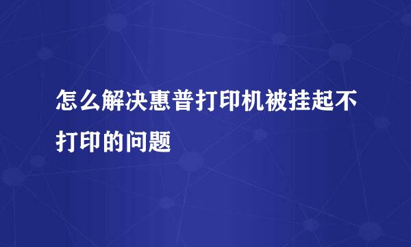 怎么解决惠普打印机被挂起不打印的问题