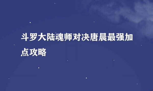 斗罗大陆魂师对决唐晨最强加点攻略