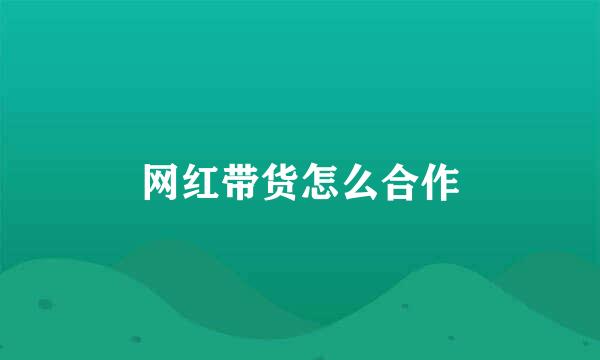 网红带货怎么合作