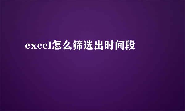 excel怎么筛选出时间段