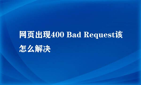 网页出现400 Bad Request该怎么解决