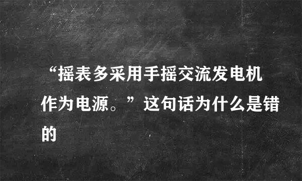 “摇表多采用手摇交流发电机作为电源。”这句话为什么是错的