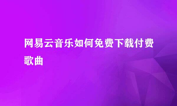 网易云音乐如何免费下载付费歌曲