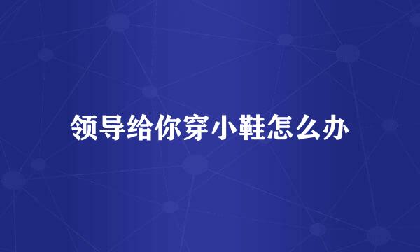领导给你穿小鞋怎么办