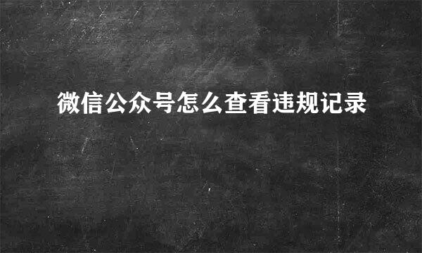 微信公众号怎么查看违规记录