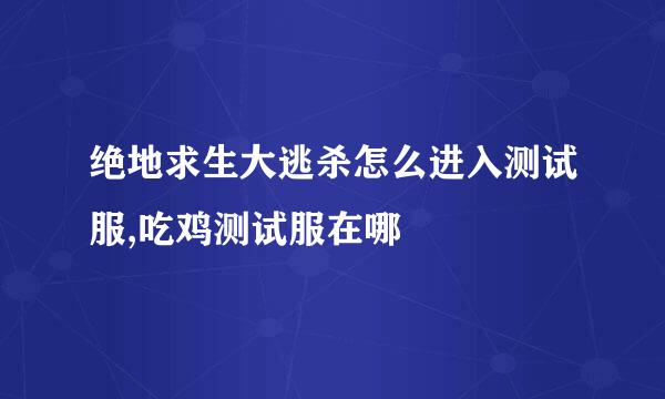 绝地求生大逃杀怎么进入测试服,吃鸡测试服在哪