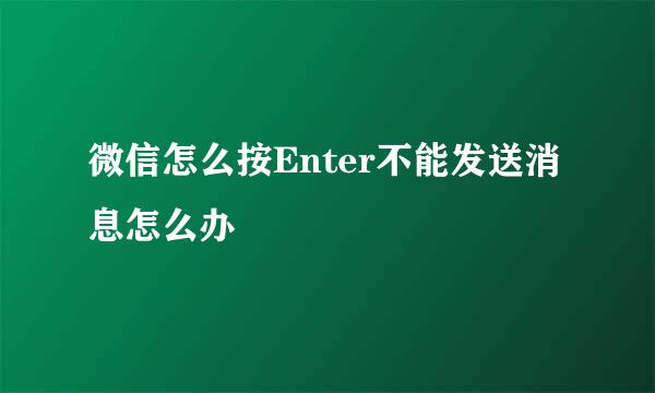 微信怎么按Enter不能发送消息怎么办