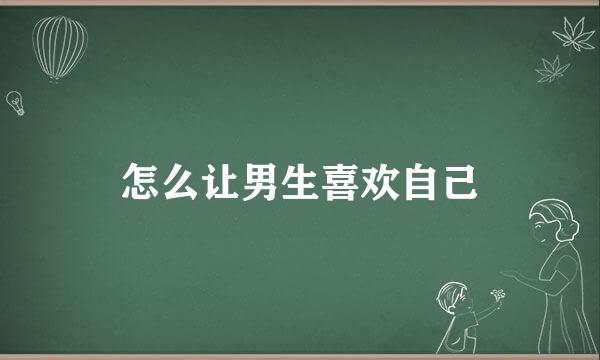 怎么让男生喜欢自己