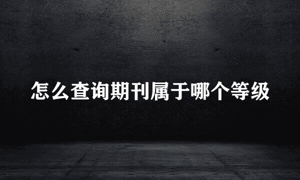 怎么查询期刊属于哪个等级