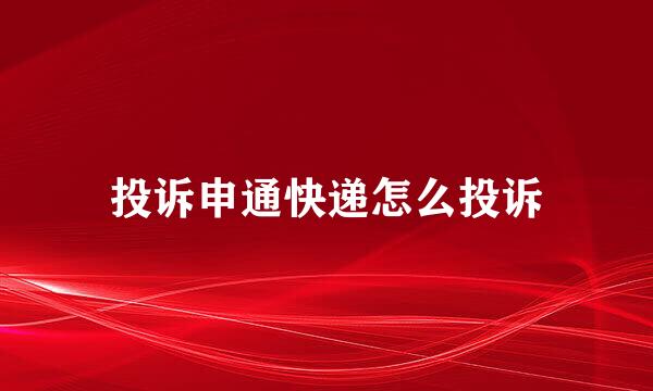 投诉申通快递怎么投诉