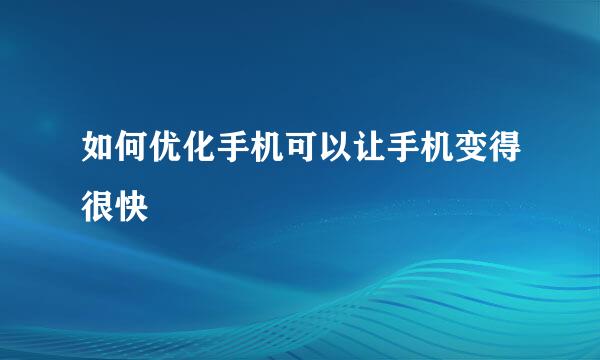 如何优化手机可以让手机变得很快