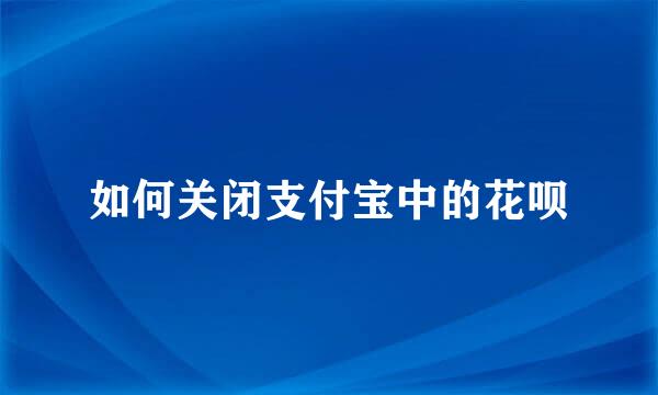 如何关闭支付宝中的花呗
