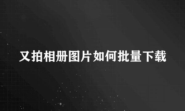 又拍相册图片如何批量下载