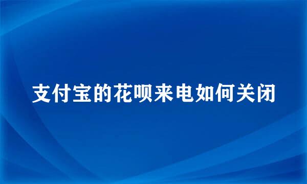 支付宝的花呗来电如何关闭