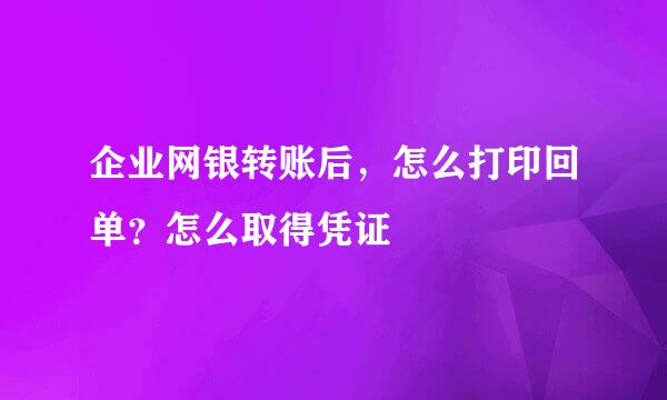 企业网银转账后，怎么打印回单？怎么取得凭证