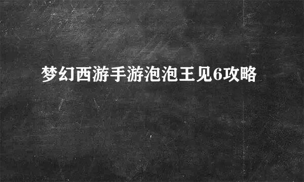 梦幻西游手游泡泡王见6攻略