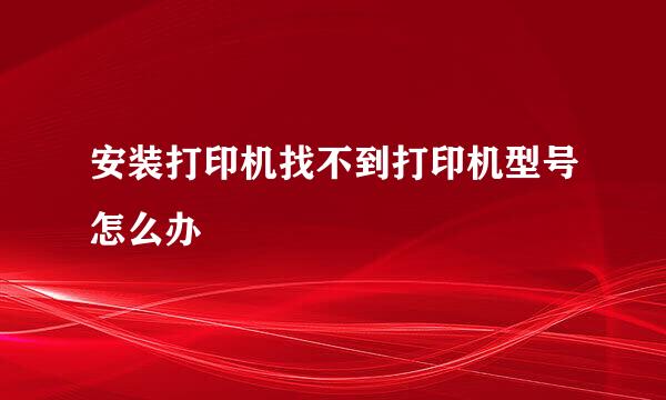 安装打印机找不到打印机型号怎么办