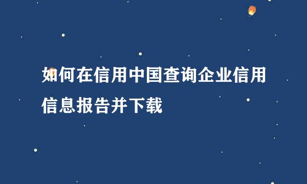 如何在信用中国查询企业信用信息报告并下载