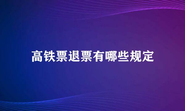 高铁票退票有哪些规定