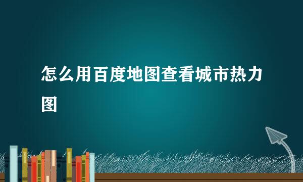 怎么用百度地图查看城市热力图