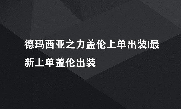 德玛西亚之力盖伦上单出装|最新上单盖伦出装