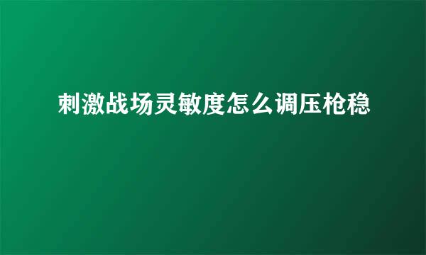 刺激战场灵敏度怎么调压枪稳