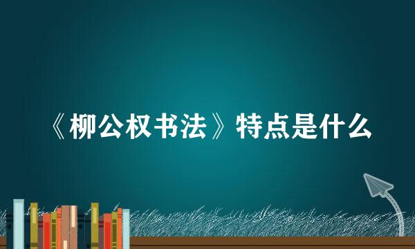 《柳公权书法》特点是什么
