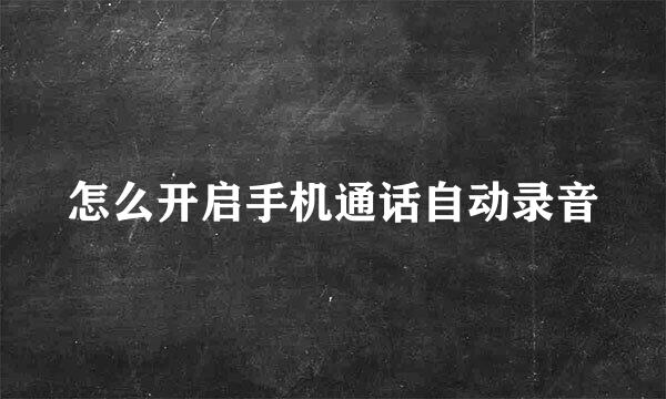 怎么开启手机通话自动录音