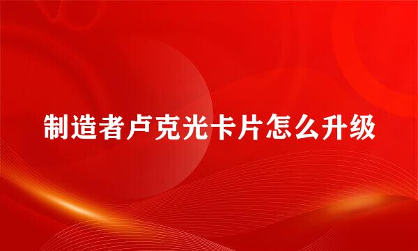 制造者卢克光卡片怎么升级