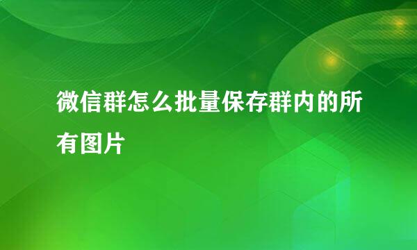 微信群怎么批量保存群内的所有图片